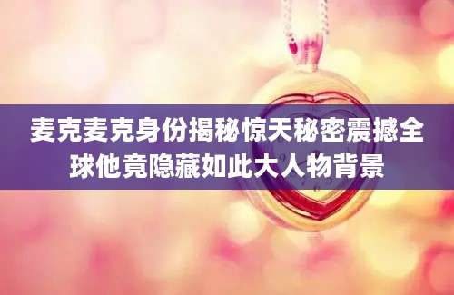 麦克麦克身份揭秘惊天秘密震撼全球他竟隐藏如此大人物背景