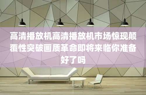 高清播放机高清播放机市场惊现颠覆性突破画质革命即将来临你准备好了吗