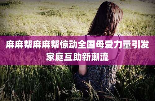 麻麻帮麻麻帮惊动全国母爱力量引发家庭互助新潮流