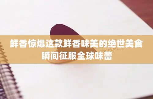 鲜香惊爆这款鲜香味美的绝世美食瞬间征服全球味蕾